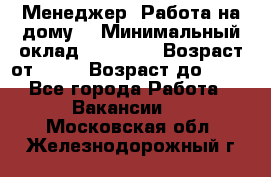 Менеджер. Работа на дому. › Минимальный оклад ­ 30 000 › Возраст от ­ 25 › Возраст до ­ 35 - Все города Работа » Вакансии   . Московская обл.,Железнодорожный г.